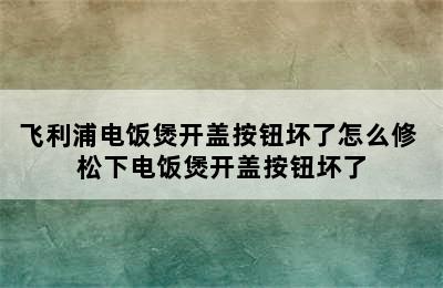 飞利浦电饭煲开盖按钮坏了怎么修 松下电饭煲开盖按钮坏了